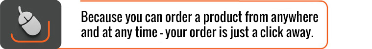 Because you can order a product from anywhere and at any time – your order is just a click away.